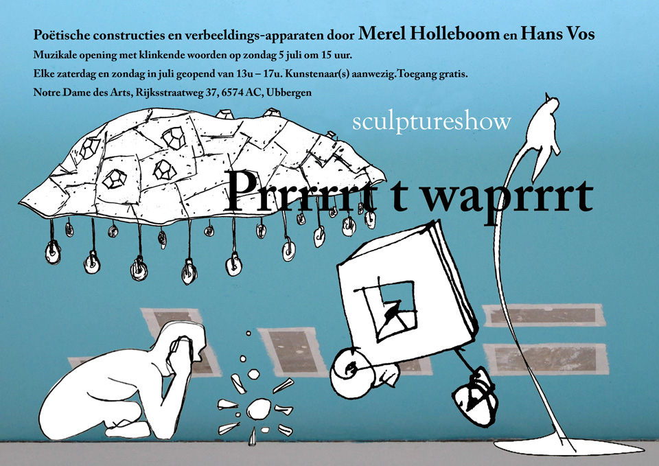 Notre Dame des Arts, Ubbergen - prrrrrt t waprrrt - sculptureshow - uitnodiging en flyer. Op de flyer zijn tekeningetjes van beide kunstenaars te zien. Deze zijn samengevoegd tot een ruimte waarin objecten op wieltjes rondrijden en zweven, iemand naar het licht staart en een vogel zingt.